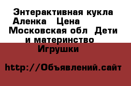 Энтерактивная кукла Аленка › Цена ­ 2 000 - Московская обл. Дети и материнство » Игрушки   